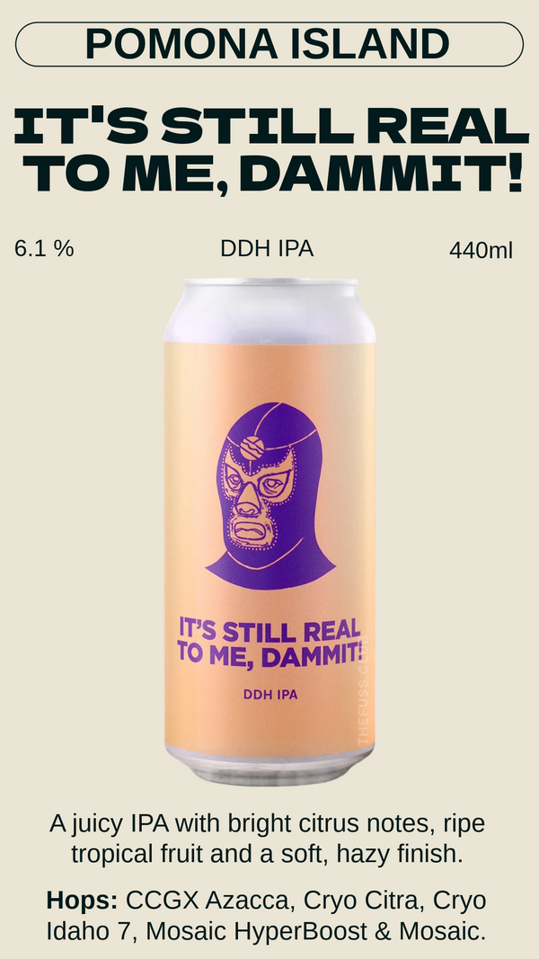 Pomona Island - It´s Still Real To Me, Dammit! イッツ・スティル・リアル・トゥ・ミー、ダミット！ - DDH IPA 6.1% BBF: 2027-03-12